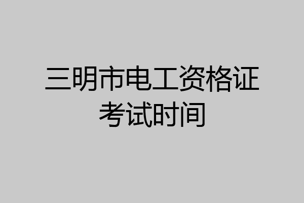 三明市电工资格证考试时间