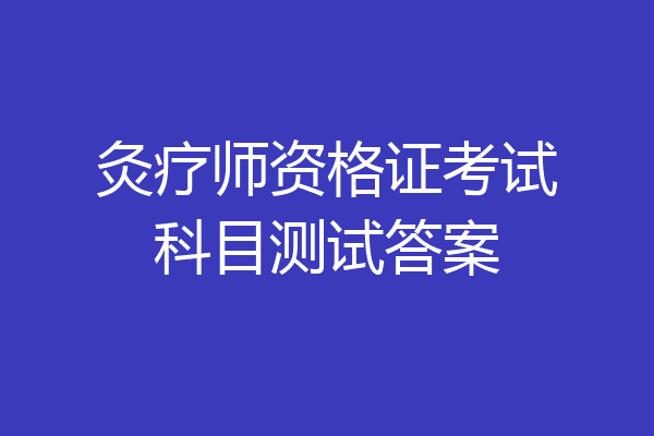 灸疗师资格证考试科目测试答案