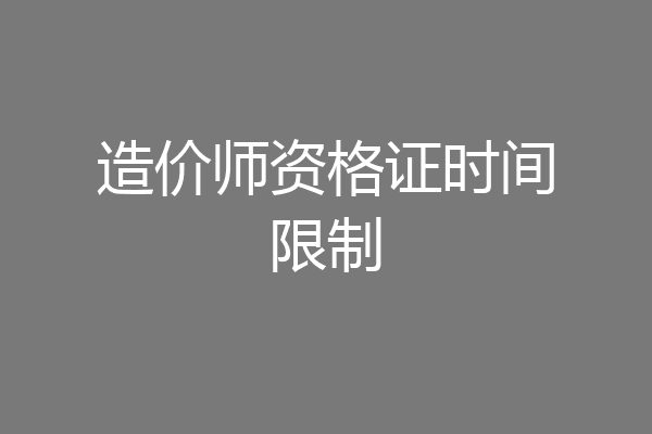 造价师资格证时间限制