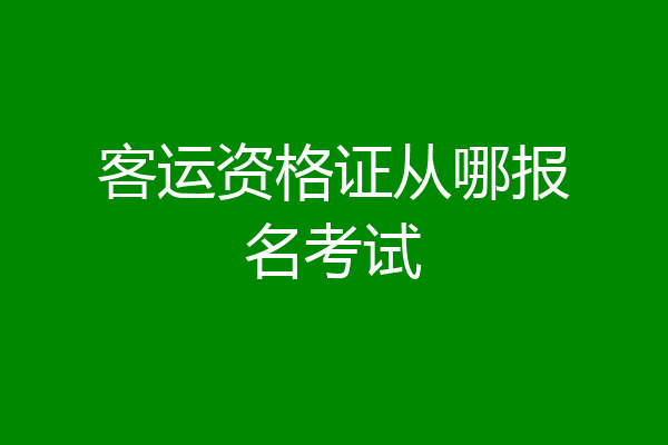 客运资格证从哪报名考试