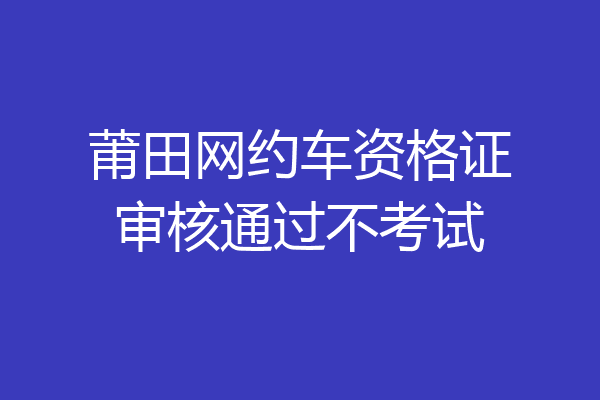 莆田网约车资格证审核通过不考试