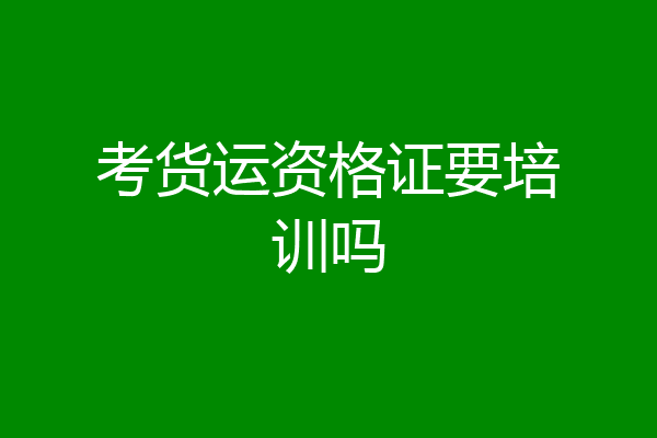 考货运资格证要培训吗