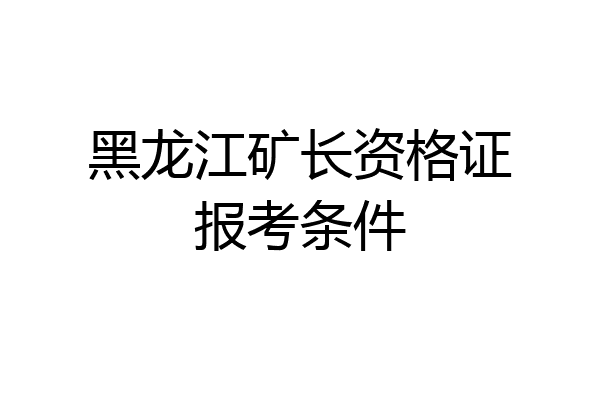 黑龙江矿长资格证报考条件