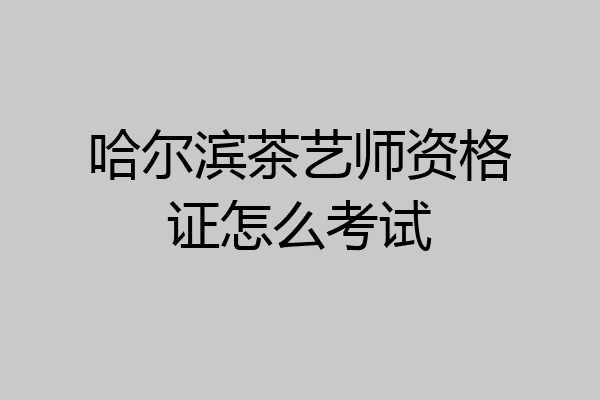 哈尔滨茶艺师资格证怎么考试