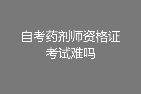 自考药剂师资格证考试难吗