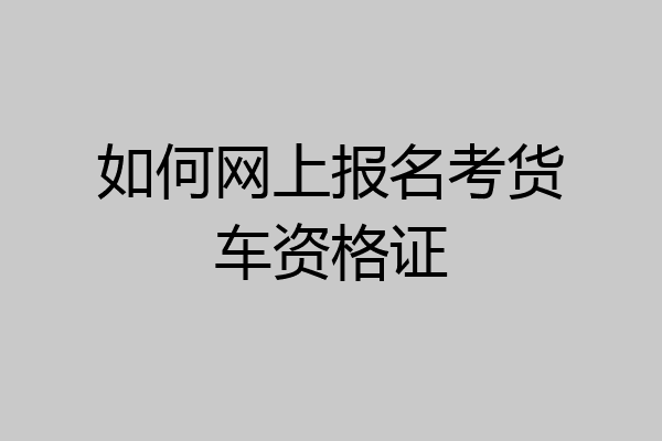 如何网上报名考货车资格证