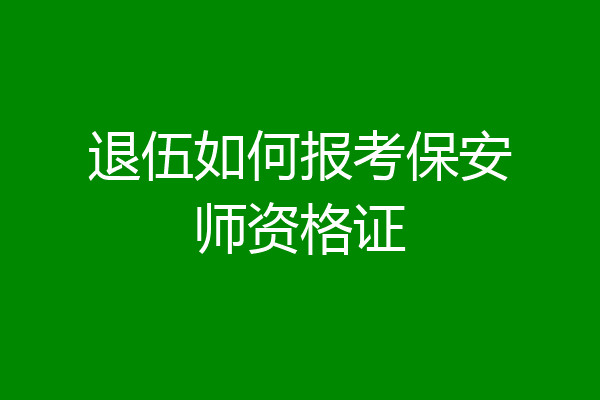 退伍如何报考保安师资格证
