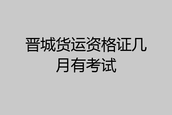 晋城货运资格证几月有考试