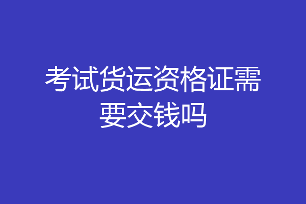 考试货运资格证需要交钱吗