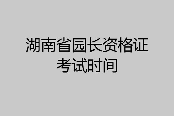 湖南省园长资格证考试时间