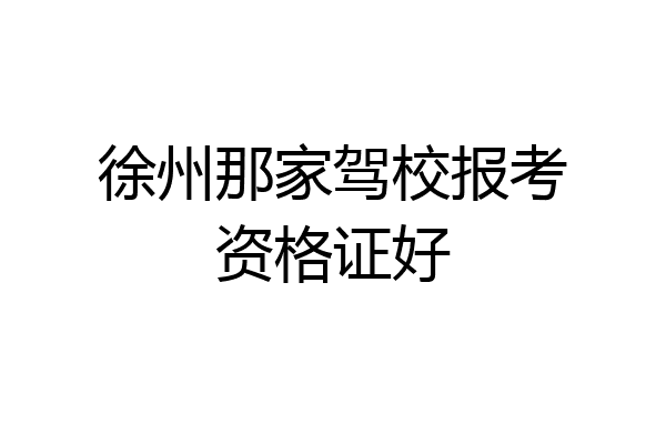 徐州那家驾校报考资格证好
