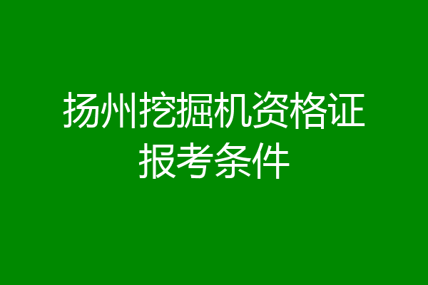 扬州挖掘机资格证报考条件