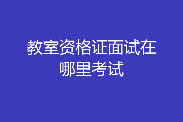教室资格证面试在哪里考试