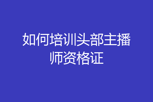 如何培训头部主播师资格证