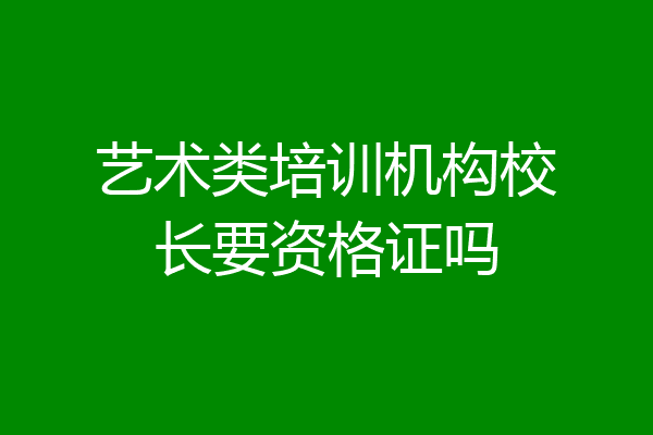 艺术类培训机构校长要资格证吗