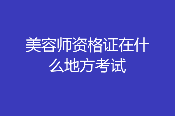 美容师资格证在什么地方考试