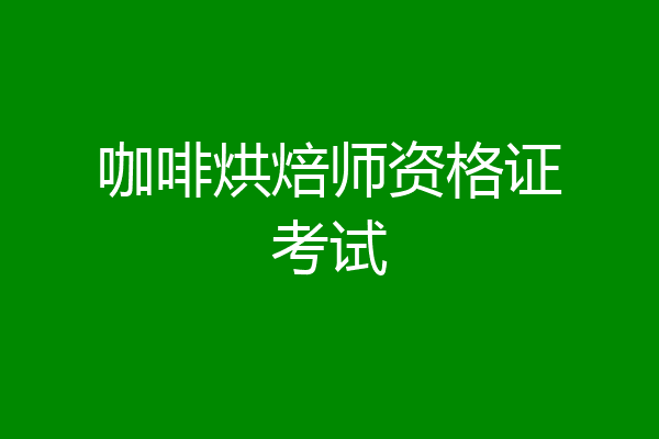 咖啡烘焙师资格证考试
