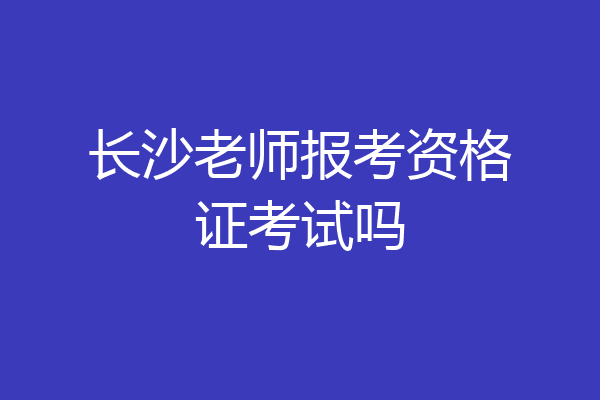长沙老师报考资格证考试吗