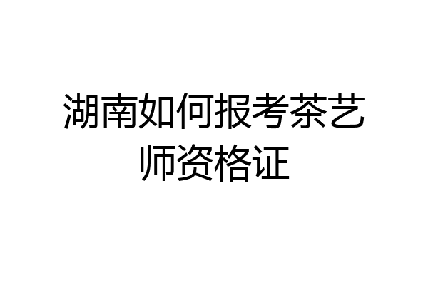 湖南如何报考茶艺师资格证