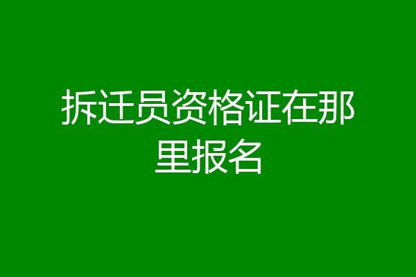 拆迁员资格证在那里报名