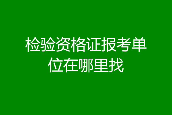 检验资格证报考单位在哪里找
