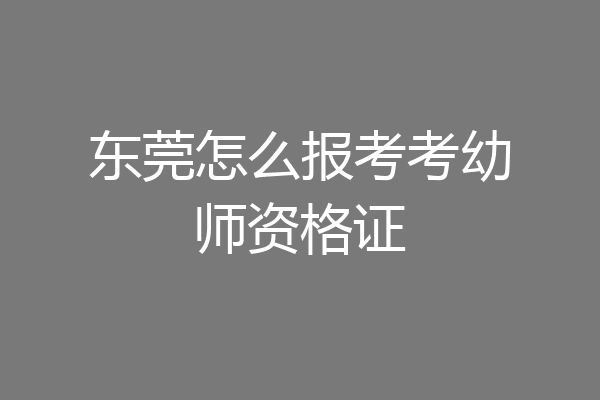 东莞怎么报考考幼师资格证