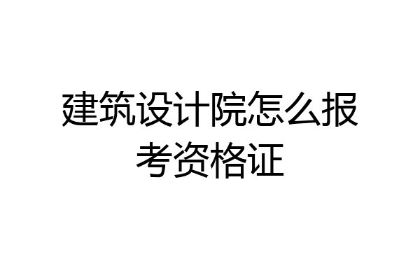 建筑设计院怎么报考资格证