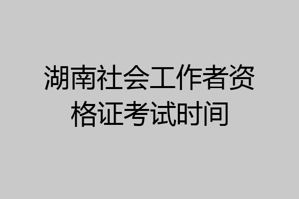 湖南社会工作者资格证考试时间