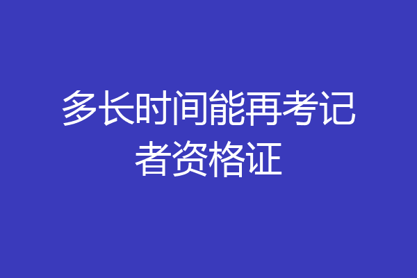 多长时间能再考记者资格证