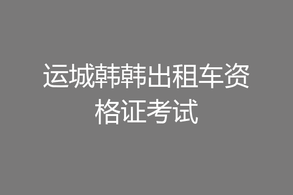 运城韩韩出租车资格证考试