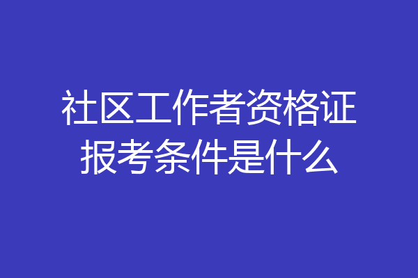 社区工作者资格证报考条件是什么