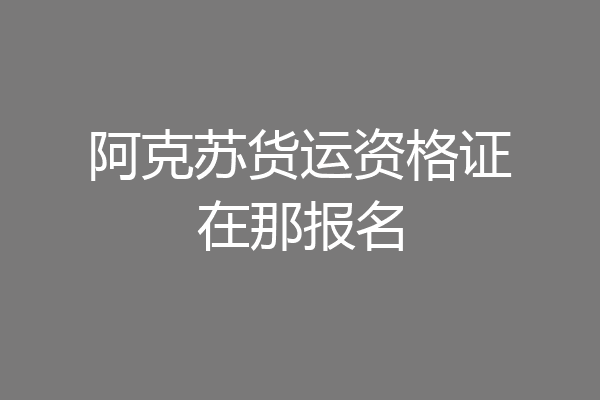 阿克苏货运资格证在那报名