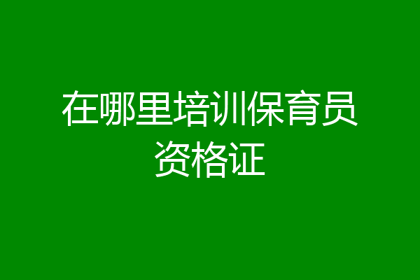 在哪里培训保育员资格证