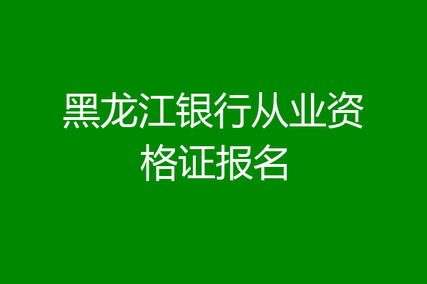 黑龙江银行从业资格证报名
