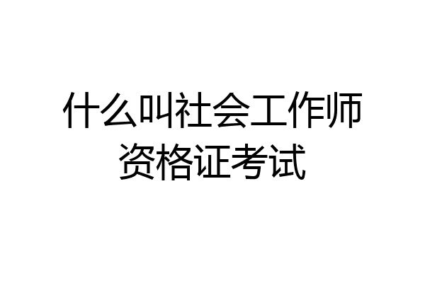 什么叫社会工作师资格证考试