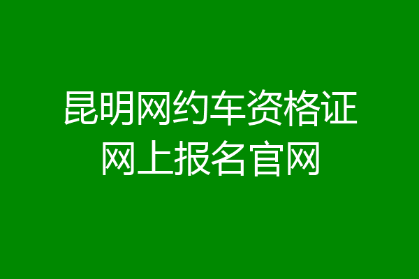 昆明网约车资格证网上报名官网