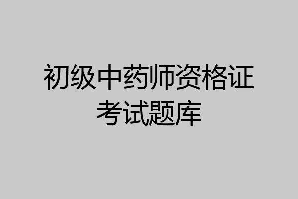 初级中药师资格证考试题库