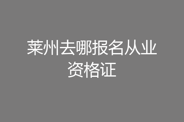 莱州去哪报名从业资格证