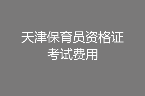 天津保育员资格证考试费用