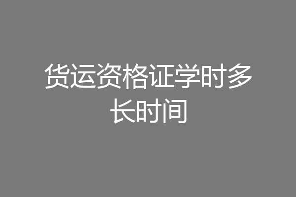 货运资格证学时多长时间