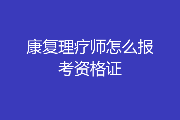 康复理疗师怎么报考资格证