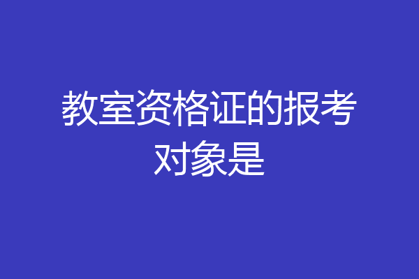 教室资格证的报考对象是