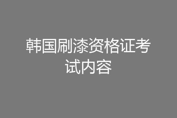 韩国刷漆资格证考试内容
