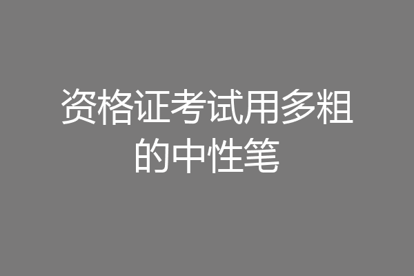 资格证考试用多粗的中性笔