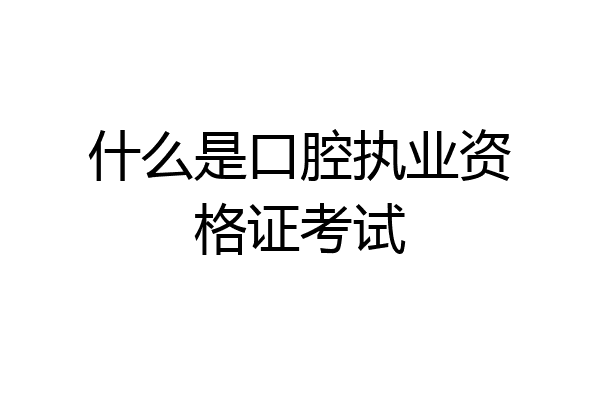 什么是口腔执业资格证考试