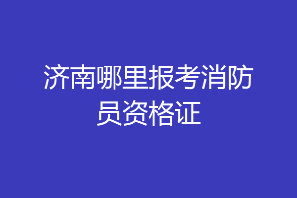 济南哪里报考消防员资格证
