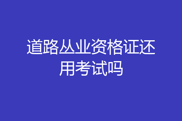 道路丛业资格证还用考试吗