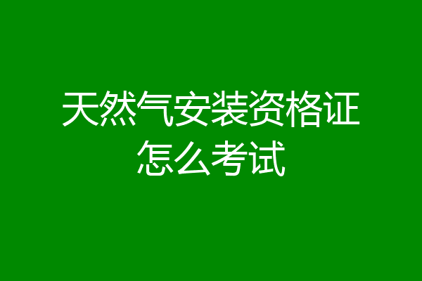 天然气安装资格证怎么考试