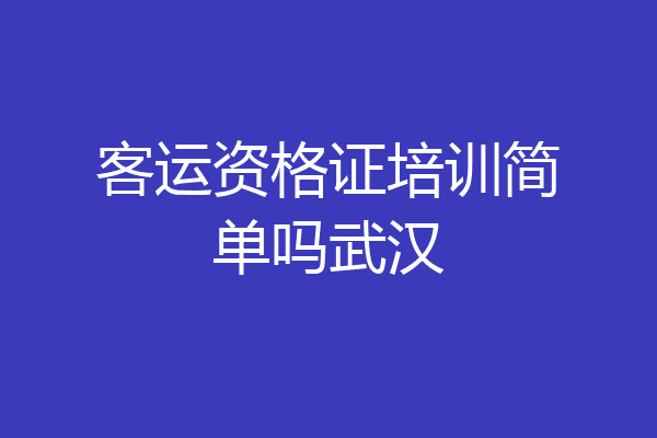 客运资格证培训简单吗武汉
