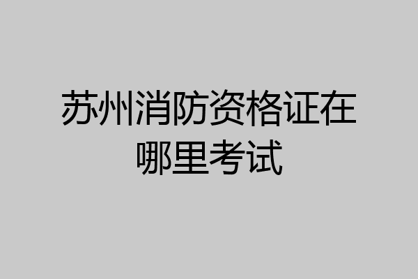 苏州消防资格证在哪里考试